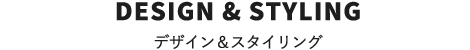 DESIGN & STYLING　デザイン＆スタイリング