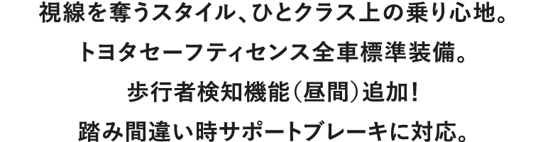 視線を奪うスタイル、ひとクラス上の乗り心地。トヨタセーフティセンス全車標準装備。歩行者検知機能（昼間）追加！踏み間違い時サポートブレーキに対応。