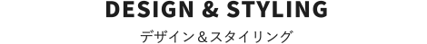 DESIGN & STYLING　デザイン＆スタイリング